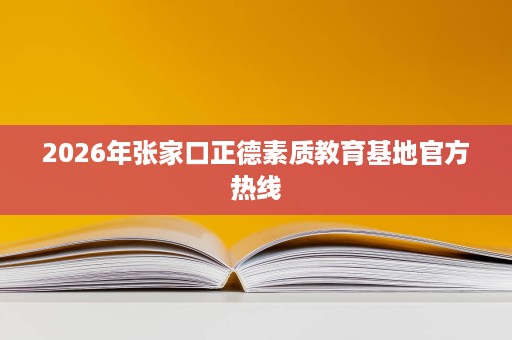 2026年张家口正德素质教育基地官方热线 2026年张家口正德素质教育基地官方热线