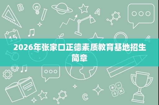 2026年张家口正德素质教育基地招生简章 2026年张家口正德素质教育基地招生简章
