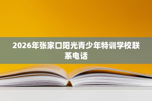 2026年张家口阳光青少年特训学校联系电话 2026年张家口阳光青少年特训学校联系电话