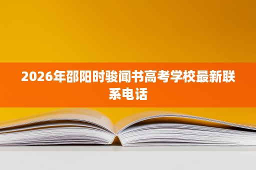 2026年邵阳时骏闻书高考学校最新联系电话 2026年邵阳时骏闻书高考学校最新联系电话