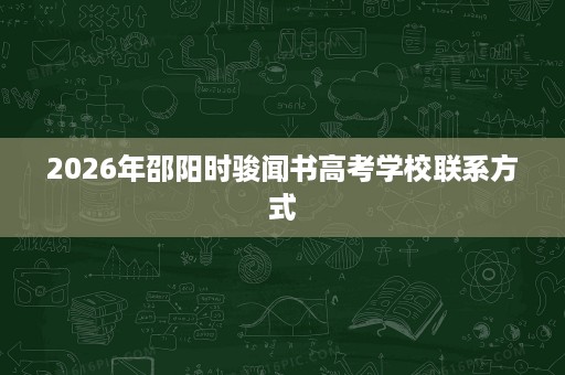 2026年邵阳时骏闻书高考学校联系方式 2026年邵阳时骏闻书高考学校联系方式