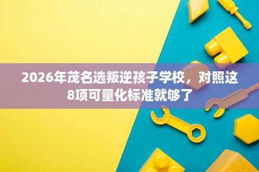 2026年茂名选叛逆孩子学校,对照这8项可量化标准就够了 2026年茂名选叛逆孩子学校,对照这8项可量化标准就够了