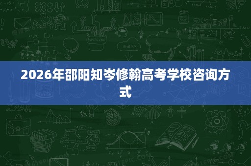 2026年邵阳知岑修翰高考学校咨询方式 2026年邵阳知岑修翰高考学校咨询方式