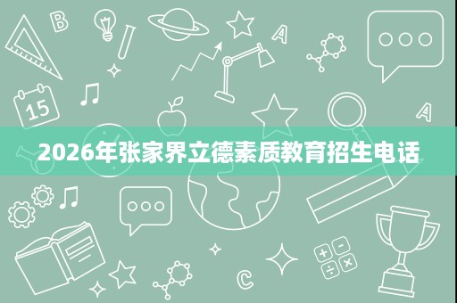 2026年张家界立德素质教育招生电话 2026年张家界立德素质教育招生电话