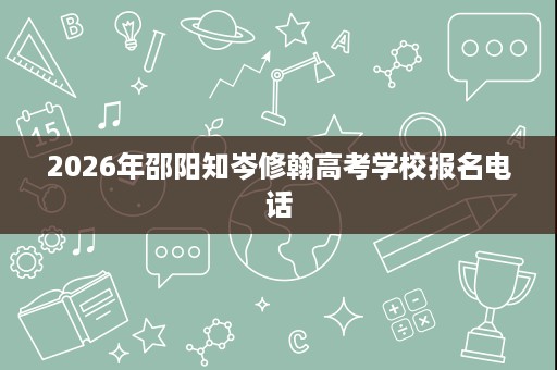 2026年邵阳知岑修翰高考学校报名电话 2026年邵阳知岑修翰高考学校报名电话