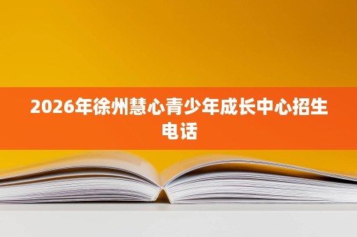 2026年徐州慧心青少年成长中心招生电话