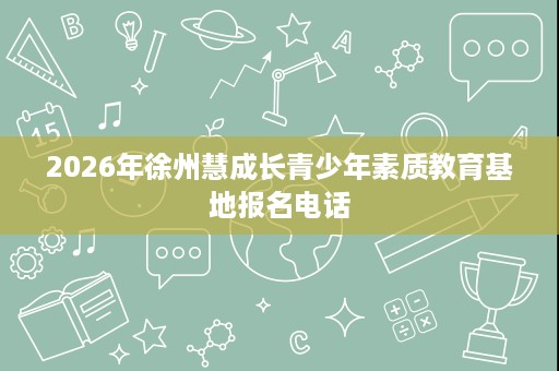 2026年徐州慧成长青少年素质教育基地报名电话 2026年徐州慧成长青少年素质教育基地报名电话