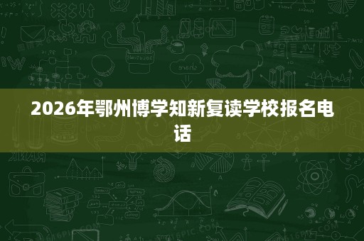 2026年鄂州博学知新复读学校报名电话 2026年鄂州博学知新复读学校报名电话