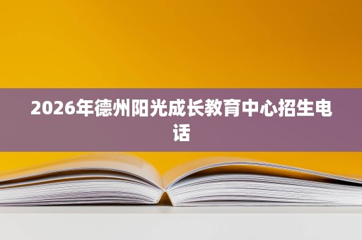 2026年德州阳光成长教育中心招生电话