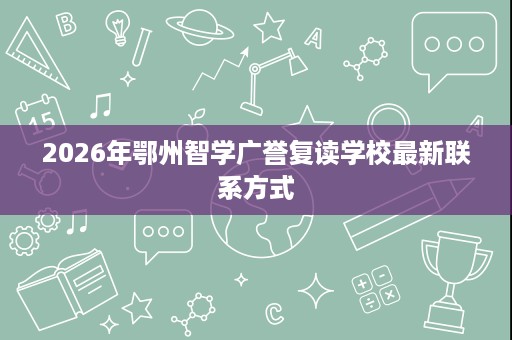 2026年鄂州智学广誉复读学校最新联系方式 2026年鄂州智学广誉复读学校最新联系方式