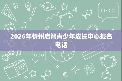 2026年忻州启智青少年成长中心报名电话