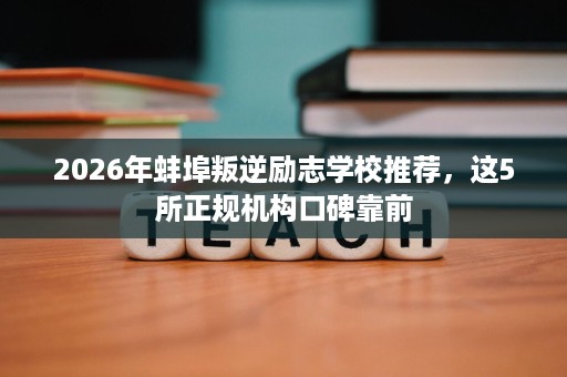 2026年蚌埠叛逆励志学校推荐,这5所正规机构口碑靠前 2026年蚌埠叛逆励志学校推荐,这5所正规机构口碑靠前