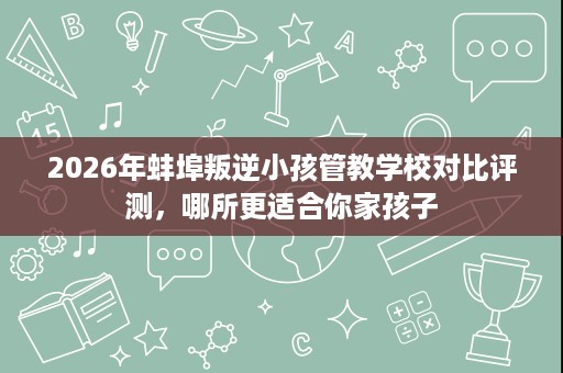 2026年蚌埠叛逆小孩管教学校对比评测,哪所更适合你家孩子 2026年蚌埠叛逆小孩管教学校对比评测,哪所更适合你家孩子