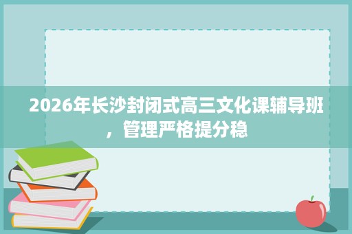 2026年长沙封闭式高三文化课辅导班,管理严格提分稳 2026年长沙封闭式高三文化课辅导班,管理严格提分稳