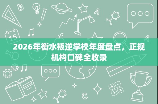 2026年衡水叛逆学校年度盘点,正规机构口碑全收录 2026年衡水叛逆学校年度盘点,正规机构口碑全收录