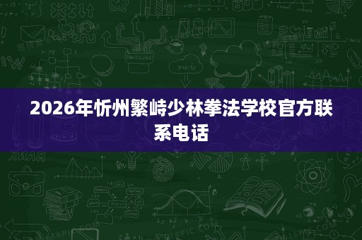 2026年忻州繁峙少林拳法学校官方联系电话 2026年忻州繁峙少林拳法学校官方联系电话