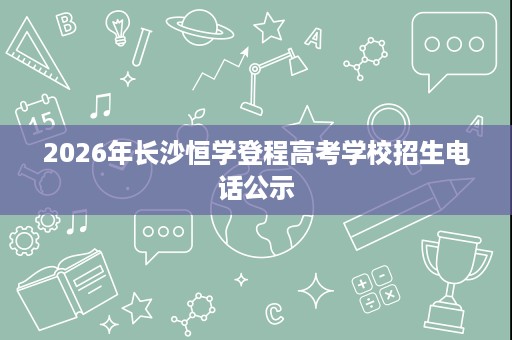 2026年长沙恒学登程高考学校招生电话公示 2026年长沙恒学登程高考学校招生电话公示