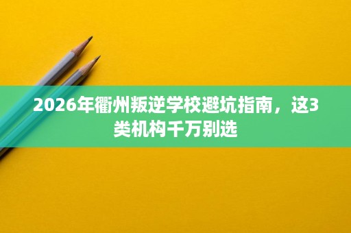 2026年衢州叛逆学校避坑指南,这3类机构千万别选 2026年衢州叛逆学校避坑指南,这3类机构千万别选