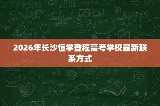 2026年长沙恒学登程高考学校最新联系方式 2026年长沙恒学登程高考学校最新联系方式