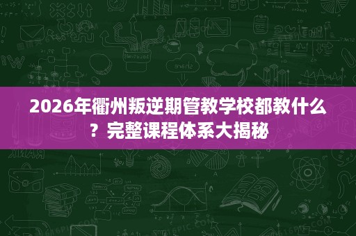 2026年衢州叛逆期管教学校都教什么?完整课程体系大揭秘 2026年衢州叛逆期管教学校都教什么?完整课程体系大揭秘