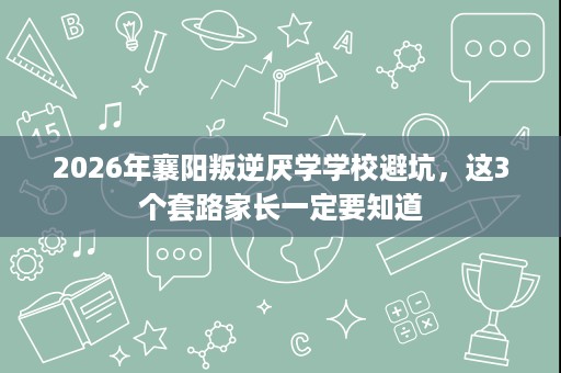 2026年襄阳叛逆厌学学校避坑,这3个套路家长一定要知道 2026年襄阳叛逆厌学学校避坑,这3个套路家长一定要知道