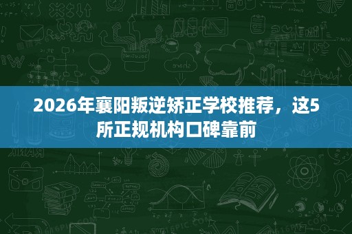 2026年襄阳叛逆矫正学校推荐,这5所正规机构口碑靠前 2026年襄阳叛逆矫正学校推荐,这5所正规机构口碑靠前