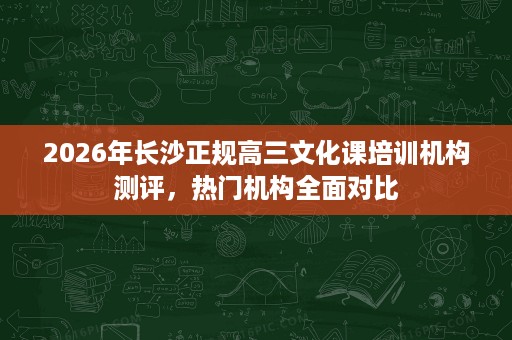 2026年长沙正规高三文化课培训机构测评,热门机构全面对比 2026年长沙正规高三文化课培训机构测评,热门机构全面对比