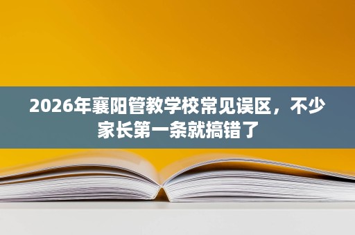 2026年襄阳管教学校常见误区,不少家长第一条就搞错了 2026年襄阳管教学校常见误区,不少家长第一条就搞错了