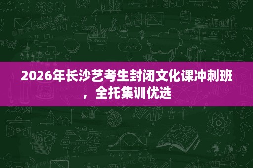 2026年长沙艺考生封闭文化课冲刺班，全托集训优选