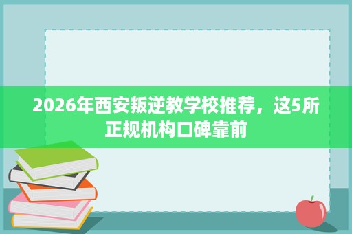 2026年西安叛逆教学校推荐，这5所正规机构口碑靠前