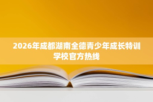 2026年成都湖南全德青少年成长特训学校官方热线