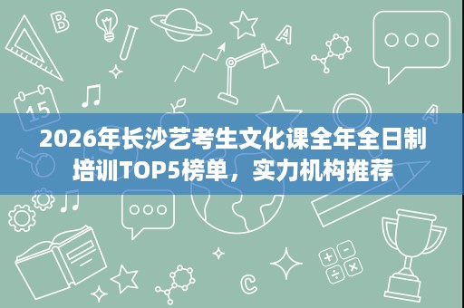 2026年长沙艺考生文化课全年全日制培训TOP5榜单，实力机构推荐