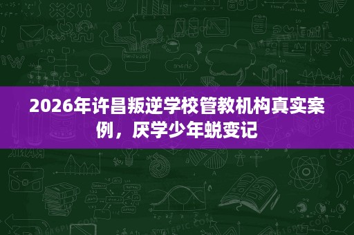 2026年许昌叛逆学校管教机构真实案例,厌学少年蜕变记 2026年许昌叛逆学校管教机构真实案例,厌学少年蜕变记