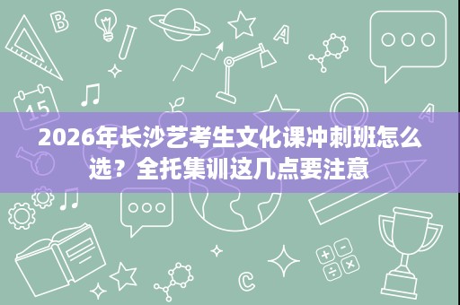 2026年长沙艺考生文化课冲刺班怎么选?全托集训这几点要注意 2026年长沙艺考生文化课冲刺班怎么选?全托集训这几点要注意