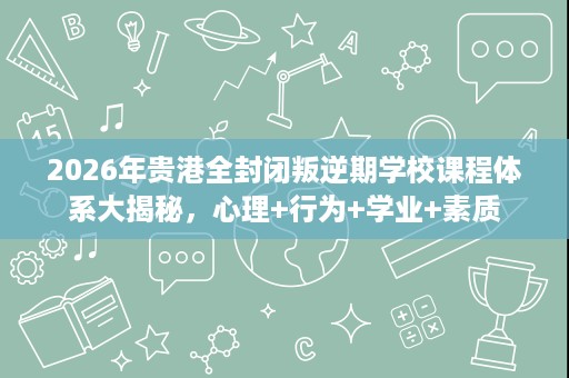 2026年贵港全封闭叛逆期学校课程体系大揭秘,心理+行为+学业+素质 2026年贵港全封闭叛逆期学校课程体系大揭秘,心理+行为+学业+素质