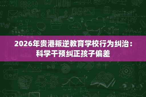 2026年贵港叛逆教育学校行为纠治:科学干预纠正孩子偏差 2026年贵港叛逆教育学校行为纠治:科学干预纠正孩子偏差