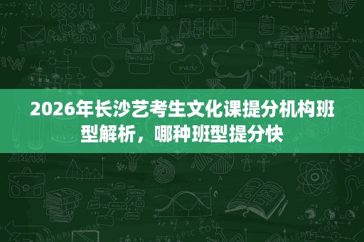 2026年长沙艺考生文化课提分机构班型解析,哪种班型提分快 2026年长沙艺考生文化课提分机构班型解析,哪种班型提分快