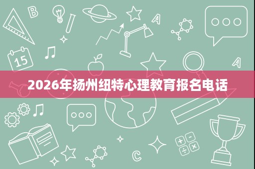 2026年扬州纽特心理教育报名电话 2026年扬州纽特心理教育报名电话