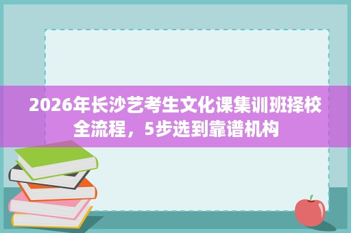 2026年长沙艺考生文化课集训班择校全流程,5步选到靠谱机构 2026年长沙艺考生文化课集训班择校全流程,5步选到靠谱机构