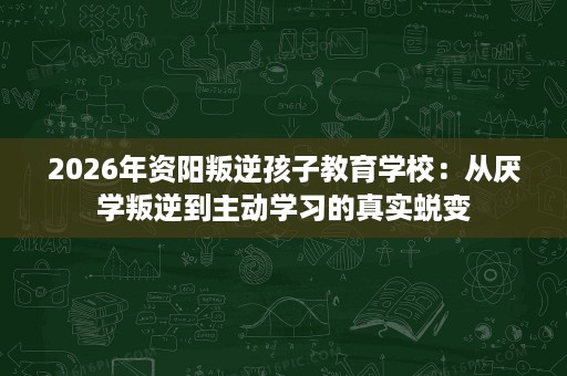 2026年资阳叛逆孩子教育学校:从厌学叛逆到主动学习的真实蜕变 2026年资阳叛逆孩子教育学校:从厌学叛逆到主动学习的真实蜕变