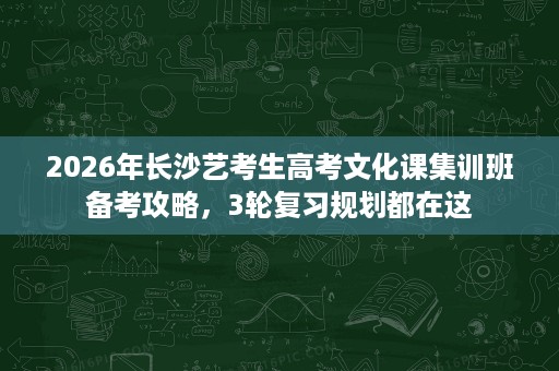 2026年长沙艺考生高考文化课集训班备考攻略，3轮复习规划都在这