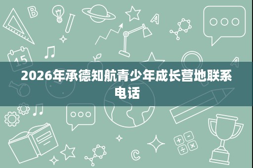 2026年承德知航青少年成长营地联系电话 2026年承德知航青少年成长营地联系电话