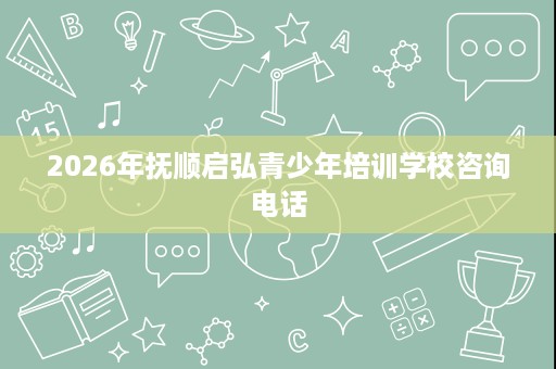 2026年抚顺启弘青少年培训学校咨询电话 2026年抚顺启弘青少年培训学校咨询电话