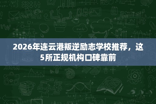 2026年连云港叛逆励志学校推荐,这5所正规机构口碑靠前 2026年连云港叛逆励志学校推荐,这5所正规机构口碑靠前