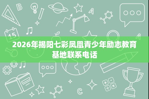 2026年揭阳七彩凤凰青少年励志教育基地联系电话 2026年揭阳七彩凤凰青少年励志教育基地联系电话
