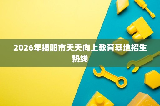 2026年揭阳市天天向上教育基地招生热线