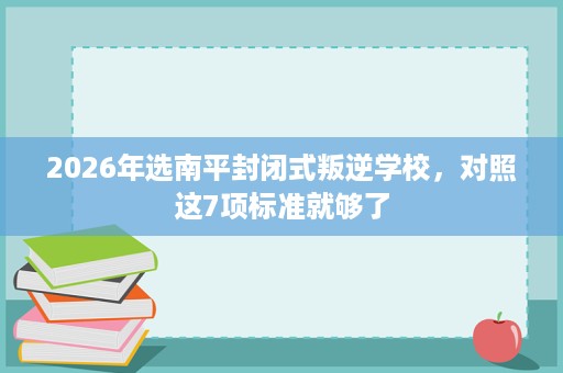 2026年选南平封闭式叛逆学校，对照这7项标准就够了