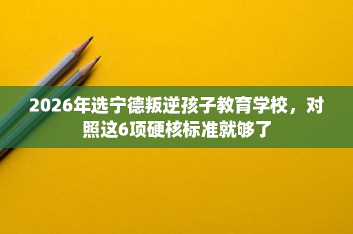 2026年选宁德叛逆孩子教育学校,对照这6项硬核标准就够了 2026年选宁德叛逆孩子教育学校,对照这6项硬核标准就够了