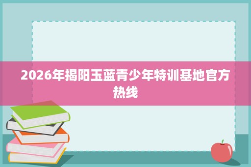 2026年揭阳玉蓝青少年特训基地官方热线 2026年揭阳玉蓝青少年特训基地官方热线