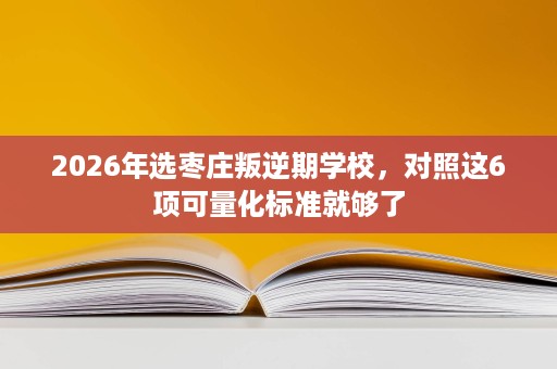 2026年选枣庄叛逆期学校,对照这6项可量化标准就够了 2026年选枣庄叛逆期学校,对照这6项可量化标准就够了